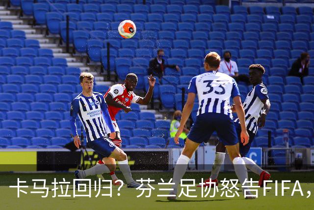 卡马拉回归？芬兰足协怒告FIFA，周五他能上场吗？