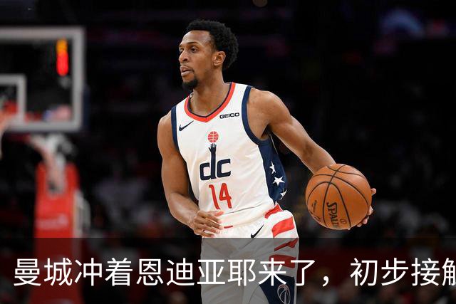 曼城冲着恩迪亚耶来了，初步接触已展开！