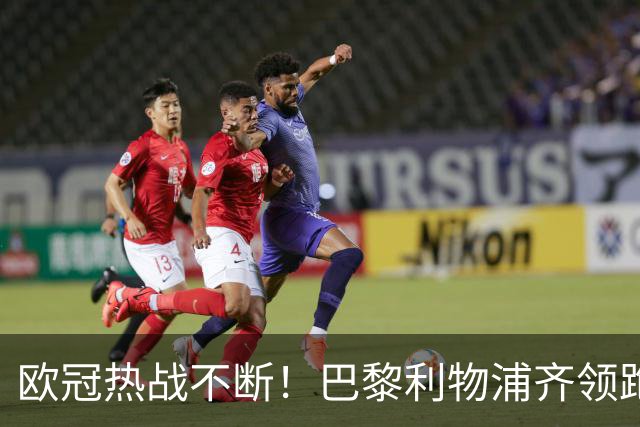 欧冠热战不断！巴黎利物浦齐领跑，巴萨遭遇首败
