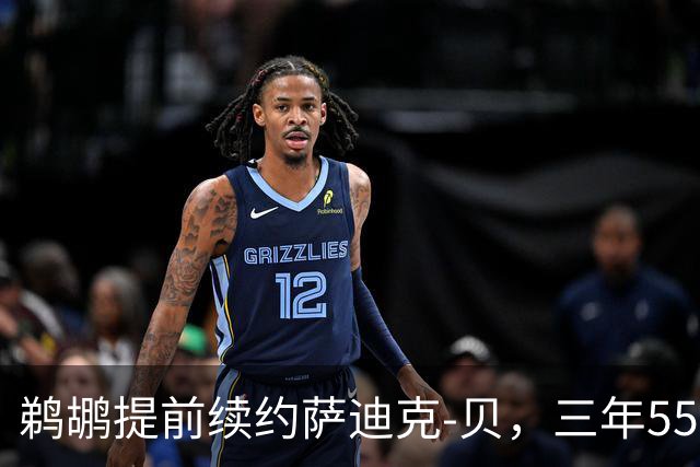 鹈鹕提前续约萨迪克-贝，三年5550万的美好未来！